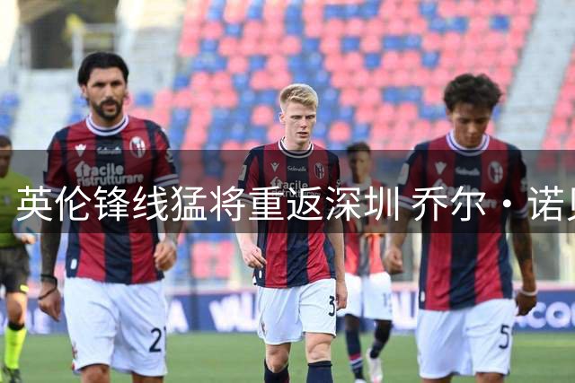 英伦锋线猛将重返深圳 乔尔·诺贝尔再披38号战袍助阵冲超