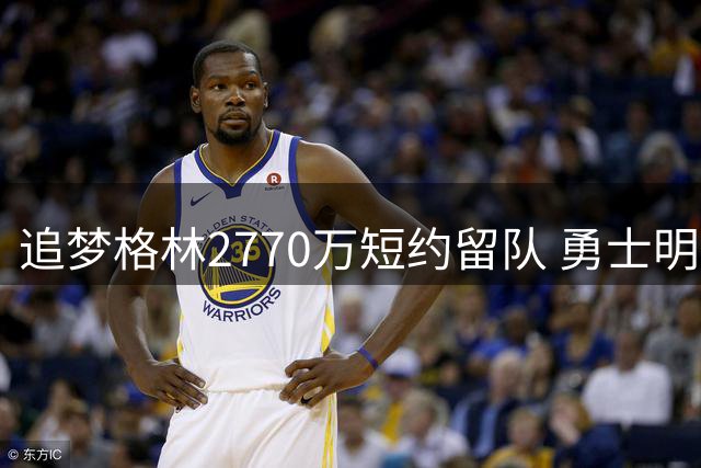追梦格林2770万短约留队 勇士明年薪资空间暗藏玄机